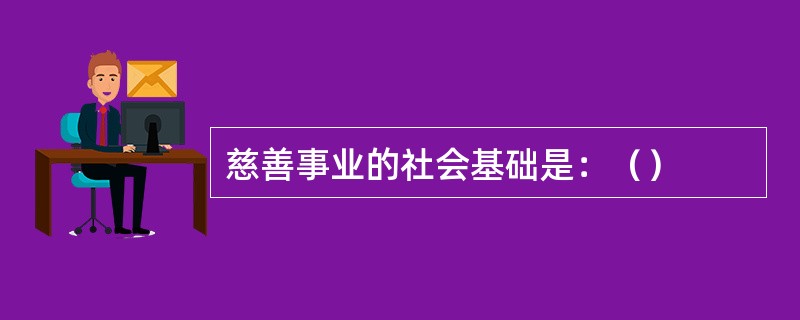 慈善事业的社会基础是：（）