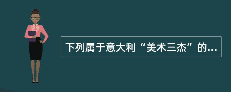 下列属于意大利“美术三杰”的是（）。