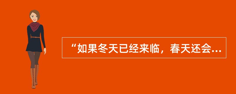 “如果冬天已经来临，春天还会遥远么？”出自著名诗人（）的诗作。