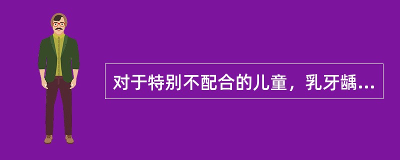 对于特别不配合的儿童，乳牙龋坏治疗可酌情采用的药物治疗，但不包括（）