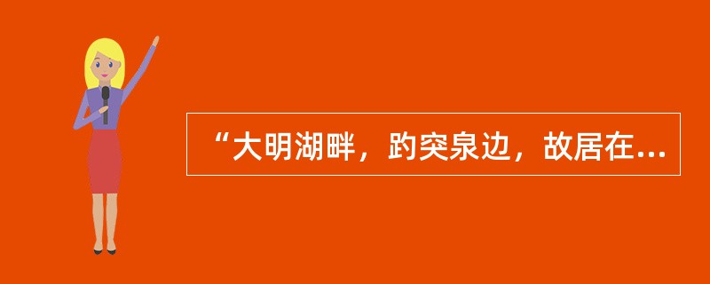 “大明湖畔，趵突泉边，故居在绿杨深处；漱玉集中，金石录里，文采有后主遗风。”描写