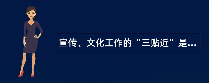 宣传、文化工作的“三贴近”是指贴近群众、贴近生活和（）。