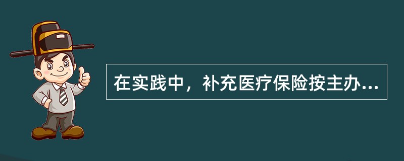 在实践中，补充医疗保险按主办和经办机构可以分为多种形式，其中主要有（）