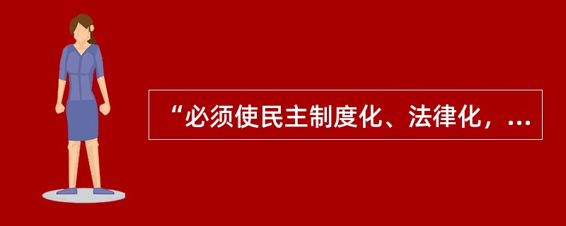 “必须使民主制度化、法律化，使这种制度和法律不因领导人的改变而改变，不因领导人的