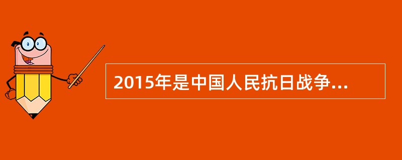 2015年是中国人民抗日战争暨世界反法西斯战争胜利70周年，我们纪念这场战争是要