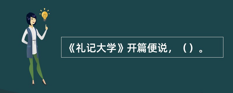 《礼记大学》开篇便说，（）。