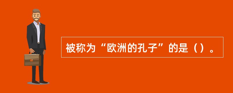 被称为“欧洲的孔子”的是（）。