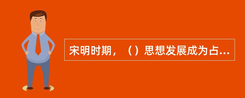 宋明时期，（）思想发展成为占据主导地位的社会文化思潮。