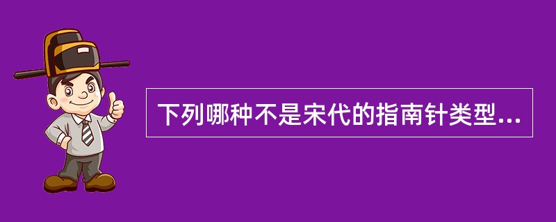 下列哪种不是宋代的指南针类型之一（）？