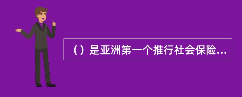 （）是亚洲第一个推行社会保险制度的国家