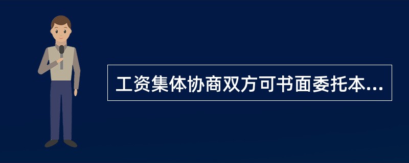 工资集体协商双方可书面委托本企业以外的专业人土作为本方协商代表，委托人数不得超过