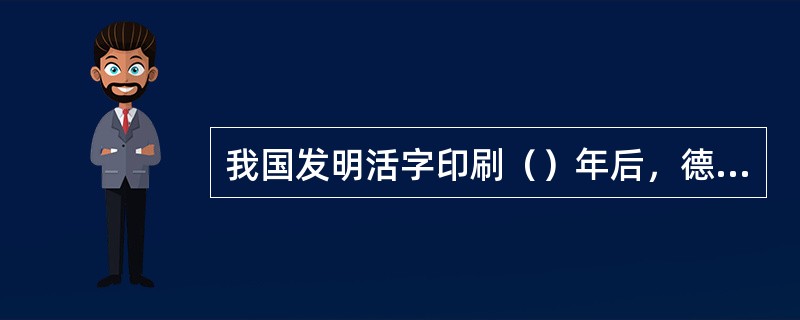 我国发明活字印刷（）年后，德国人谷豋堡才发明活字印刷。