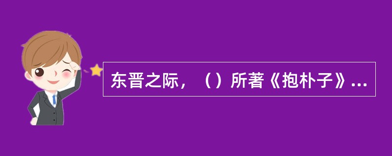 东晋之际，（）所著《抱朴子》是道教史上第一部系统的理论之作，此书是（）的代表作品