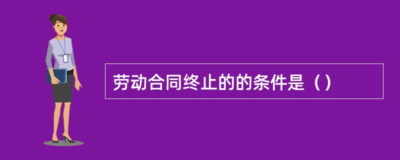 劳动合同终止的的条件是（）