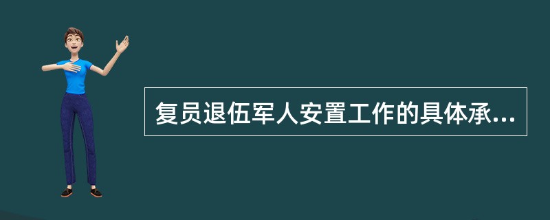 复员退伍军人安置工作的具体承办部门是（）