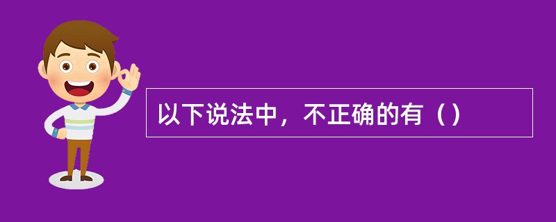 以下说法中，不正确的有（）