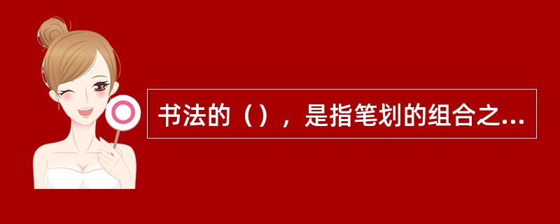 书法的（），是指笔划的组合之美以及字、行、篇的章法美。