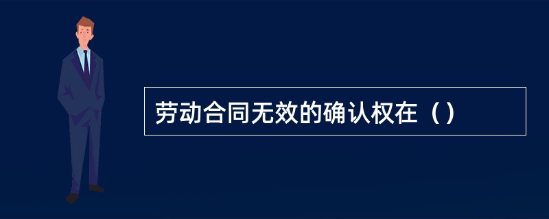 劳动合同无效的确认权在（）