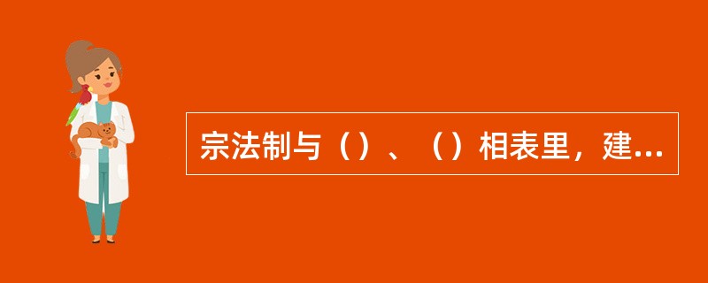 宗法制与（）、（）相表里，建构了中国古代“家国同构”的政治和社会结构。