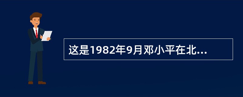 这是1982年9月邓小平在北京接见英国首相撒切尔夫人时的一张照片（右图）请你选择