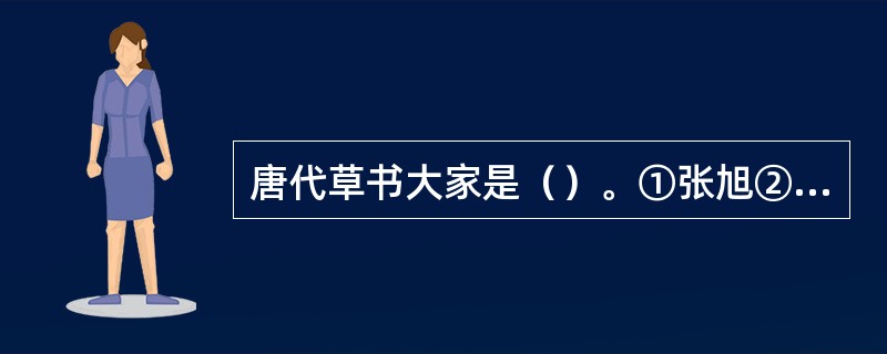 唐代草书大家是（）。①张旭②怀素③柳公权④颜真卿⑤虞世南