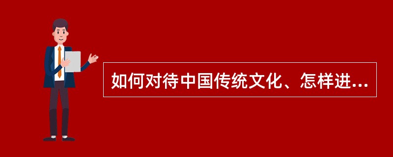 如何对待中国传统文化、怎样进行文化创新？