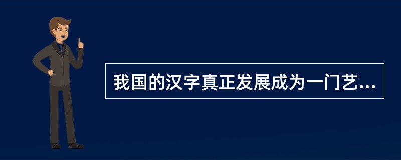 我国的汉字真正发展成为一门艺术，是下面的什么时期？（）