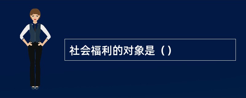 社会福利的对象是（）