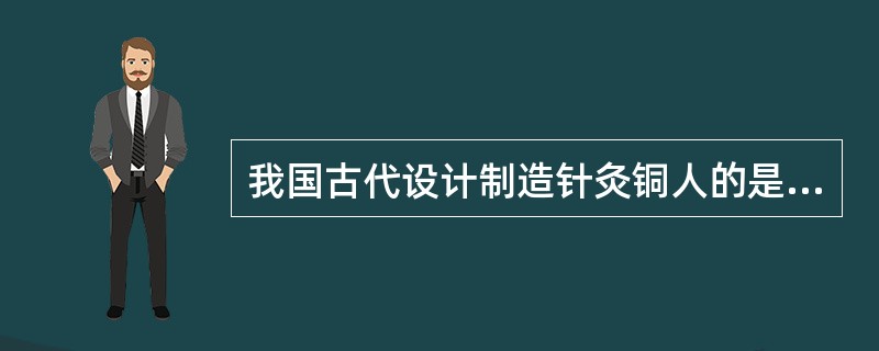 我国古代设计制造针灸铜人的是（）。