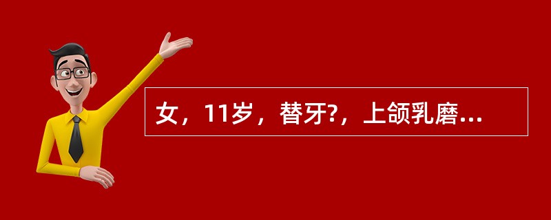 女，11岁，替牙?，上颌乳磨牙早缺失，未萌，第一恒磨牙近中移位，要推上颌第一恒磨