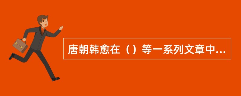 唐朝韩愈在（）等一系列文章中，揭出了一个从尧、舜禹、汤以迄孔子、孟子的“道统”，