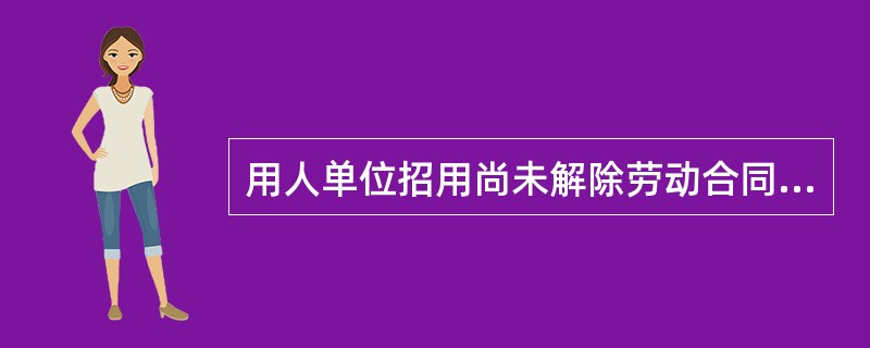 用人单位招用尚未解除劳动合同的劳动者，对原用人单位造成经济损失的，应当承担连带赔