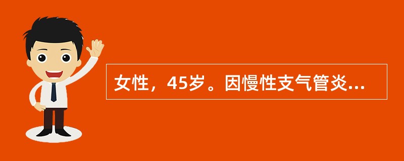 女性，45岁。因慢性支气管炎咳喘症状加重1周前来门诊，体检：一般情况可，静息气平