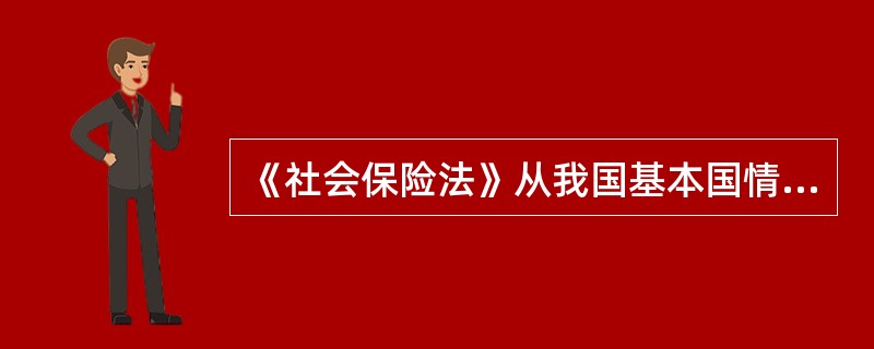 《社会保险法》从我国基本国情和社会主义初级阶段的实际出发，在政府主导的社会保险制