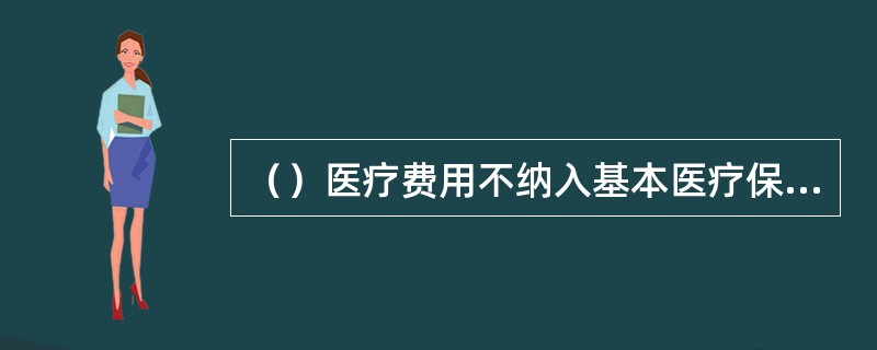 （）医疗费用不纳入基本医疗保险基金支付范围