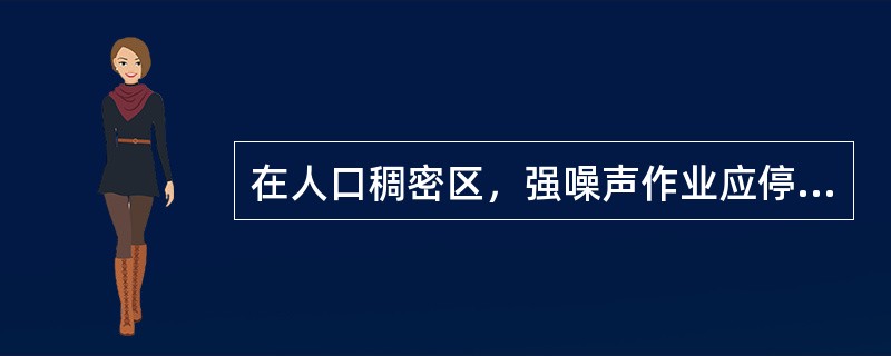 在人口稠密区，强噪声作业应停止施工的时段一般为（）。