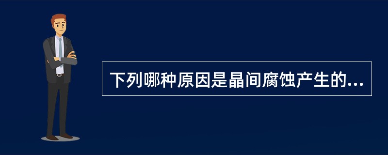 下列哪种原因是晶间腐蚀产生的主要原因（）。