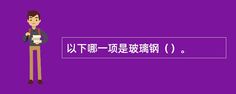 以下哪一项是玻璃钢（）。
