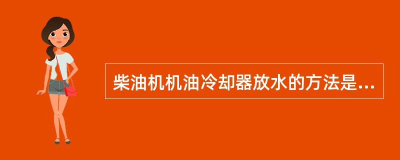 柴油机机油冷却器放水的方法是：打开（）的放水螺塞和放水阀，使冷却水自行流出。