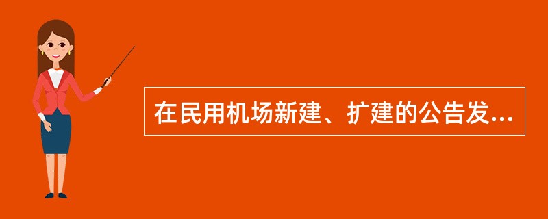 在民用机场新建、扩建的公告发布后，在依法划定的民用机场范围内和按照国家规定划定的