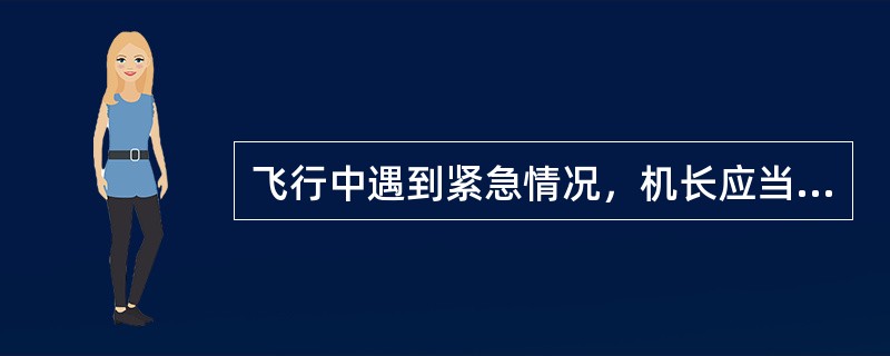 飞行中遇到紧急情况，机长应当按规定发遇险信号，情况许可时，还应当用特定频道报告航