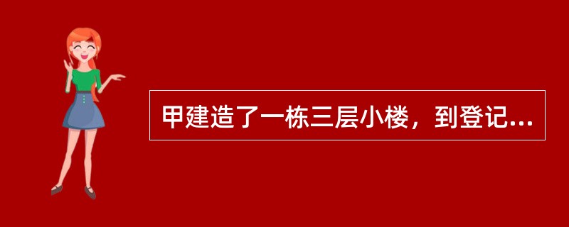 甲建造了一栋三层小楼，到登记机关办理所有权登记手续。登记机关的下列行为中符合法律