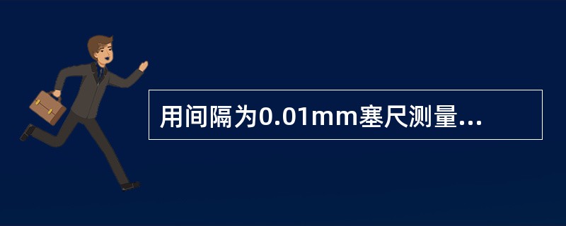 用间隔为0.01mm塞尺测量某间隙时，用0.05mm的一片能插入，而0.06mm