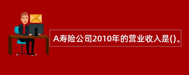 A寿险公司2010年的营业收入是()。