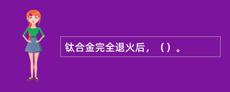 钛合金完全退火后，（）。