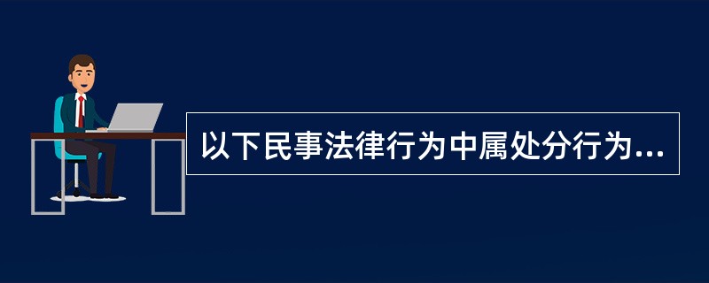 以下民事法律行为中属处分行为的有（）。