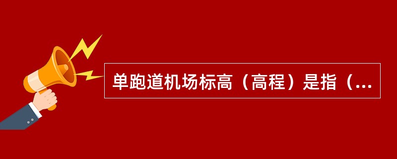 单跑道机场标高（高程）是指（）。