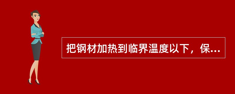 把钢材加热到临界温度以下，保温使钢件温度均匀，然后在室温静止空气中冷却。这种热处