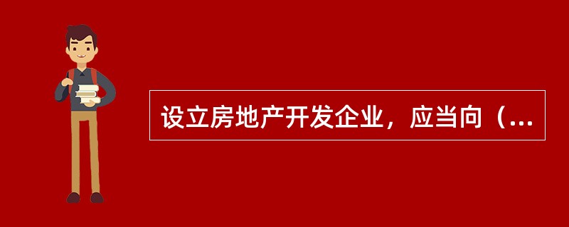 设立房地产开发企业，应当向（）申请设立登记。