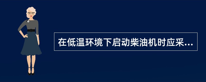 在低温环境下启动柴油机时应采取低温启动措施，下面属于低温启动措施的是（）。